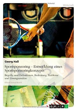 Sportsponsoring: Entwicklung eines Sportsponsoringkonzepts. Begriffe und Definitionen, Bedeutung, Probleme und Lösungsansätze