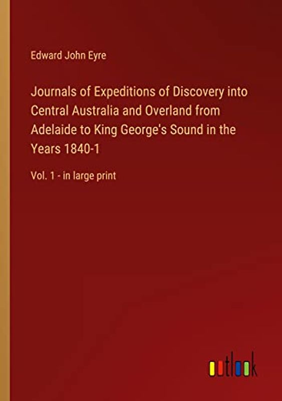 Journals of Expeditions of Discovery into Central Australia and Overland from Adelaide to King George's Sound in the Years 1840-1: Vol. 1 - in large print