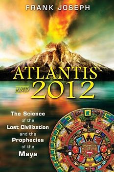Atlantis and 2012: The Science of the Lost Civilization and the Prophecies of the Maya