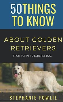 50 Things to Know About Golden Retrievers: From Puppy to Elderly Dog (50 Things to Know About Dogs, Band 7)