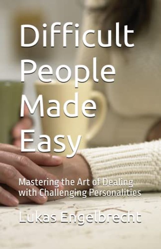 Difficult People Made Easy: Mastering the Art of Dealing with Challenging Personalities