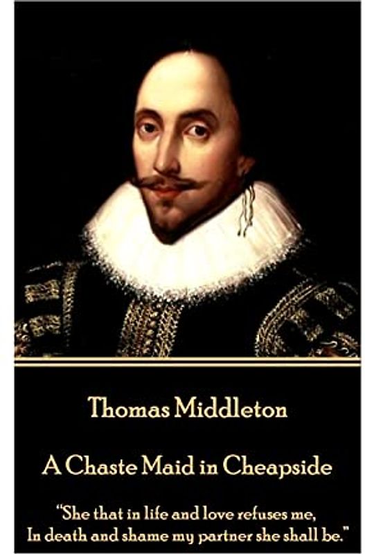 Thomas Middleton - A Chaste Maid in Cheapside: “She that in life and love refuses me, In death and shame my partner she shall be.”