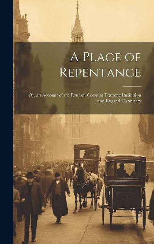 A Place of Repentance; Or, an Account of the London Colonial Training Institution and Ragged Dormitory