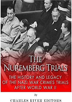 The Nuremberg Trials: The History and Legacy of the Nazi War Crimes Trials After World War II