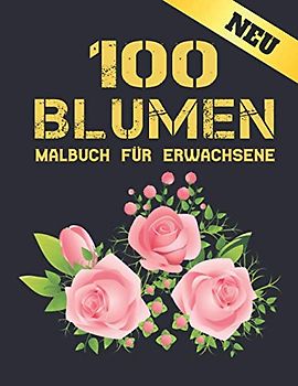 100 Blumen Malbuch für Erwachsene: Erwachsene Malbuch Blumen Stressabbau Malbuch Erwachsene 100 Blumen Sammlung Blumensträuße, Kränze, Strudel, Blumen Muster Malbuch Blumen für Erwachsene Entspannung