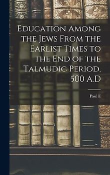 Education Among the Jews From the Earlist Times to the end of the Talmudic Period, 500 A.D