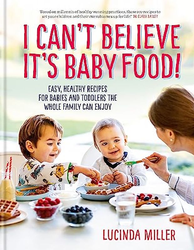 I Can’t Believe It’s Baby Food: Why cook twice? Easy, healthy recipes for babies and toddlers that the whole family can enjoy