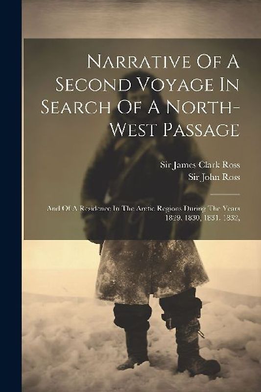 Narrative Of A Second Voyage In Search Of A North-west Passage: And Of A Residence In The Arctic Regions During The Years 1829, 1830, 1831, 1832,