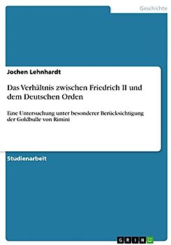 Das Verhältnis zwischen Friedrich II und dem Deutschen Orden: Eine Untersuchung unter besonderer Berücksichtigung der Goldbulle von Rimini