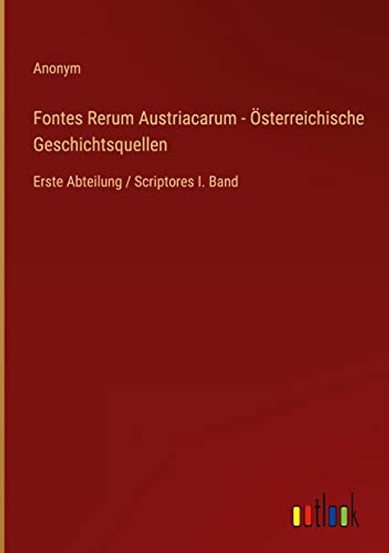 Fontes Rerum Austriacarum - Österreichische Geschichtsquellen: Erste Abteilung / Scriptores I. Band