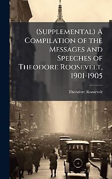(Supplemental) A Compilation of the Messages and Speeches of Theodore Roosevelt, 1901-1905