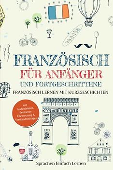 Französisch für Anfänger und Fortgeschrittene: Französisch lernen mit Kurzgeschichten (mit Audiodateien, deutscher Übersetzung & Verständnisfragen)