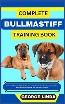 COMPLETE BULLMASTIFF TRAINING BOOK: Understand From The Origin, Finding, Personality, Socialization, Breeding, Care, Nutrition, Exercise, Health, Grooming, Love And Others Inclusive
