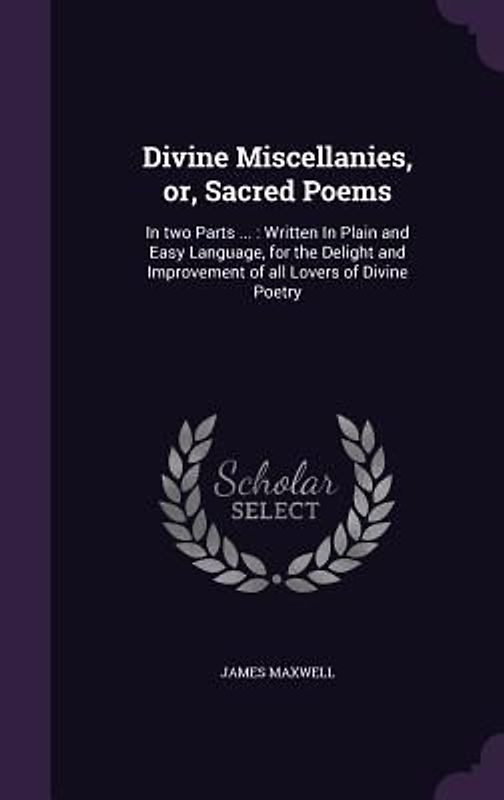 Divine Miscellanies, or, Sacred Poems: In two Parts ...: Written In Plain and Easy Language, for the Delight and Improvement of all Lovers of Divine P