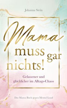 Mama muss gar nichts! - Gelassener und glücklicher im Alltags-Chaos - Das Mama Buch gegen Mental Load - Johanna Stein [Taschenbuch]