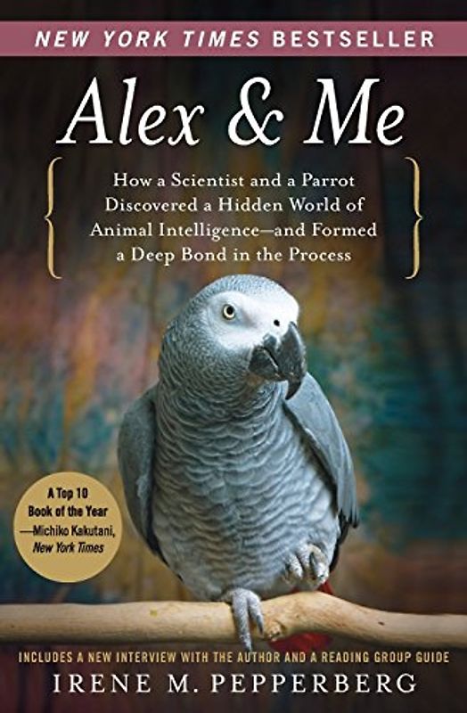 Alex & Me: How a Scientist and a Parrot Discovered a Hidden World of Animal Intelligence--and Formed a Deep Bond in the Process - Irene Pepperberg