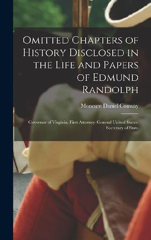 Omitted Chapters of History Disclosed in the Life and Papers of Edmund Randolph: Governor of Virginia; First Attorney-General United States, Secretary