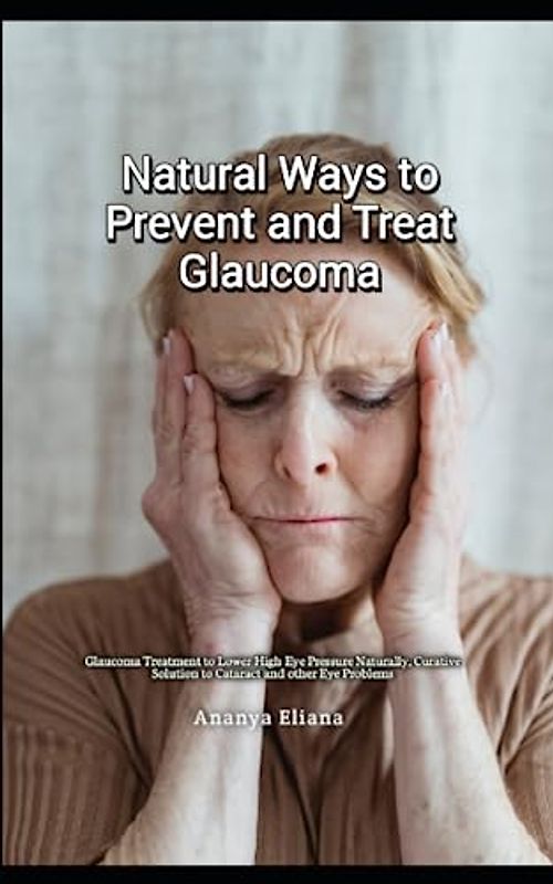 Natural Ways to Prevent and Treat Glaucoma: Glaucoma Treatment to Lower High Eye Pressure Naturally, Curative Solution to Cataract and other Eye Problems