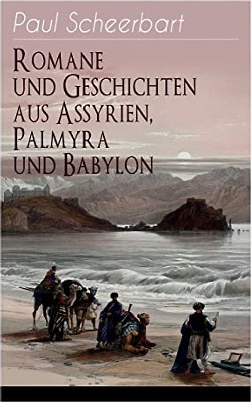 Romane und Geschichten aus Assyrien, Palmyra und Babylon: Historische Romane & Orient-Erzählungen: Tarub, Bagdads berühmte Köchin + Tempel und Paläste ... verloren + Machtspäße + Marduk und viel mehr