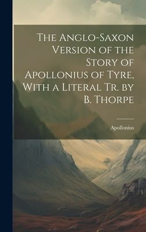 The Anglo-Saxon Version of the Story of Apollonius of Tyre, With a Literal Tr. by B. Thorpe