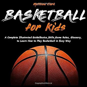 Basketball for Kids: A Complete Illustrated Guide for Kids and Beginners Players!Basics, Skills, Game Rules, Glossary, to Learn How to Play Basketball in Easy Way