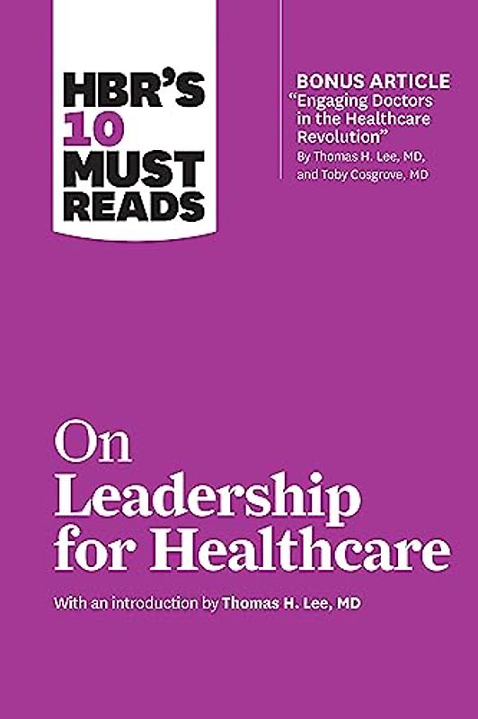 HBR's 10 Must Reads on Leadership for Healthcare (with bonus article by Thomas H. Lee, MD, and Toby Cosgrove, MD): With an Introduction by Thomas H. Lee