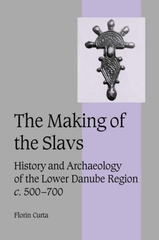 The Making of the Slavs: History and Archaeology of the Lower Danube Region, c.500-700 (Cambridge Studies in Medieval Life and Thought: Fourth Series) - Florin Curta