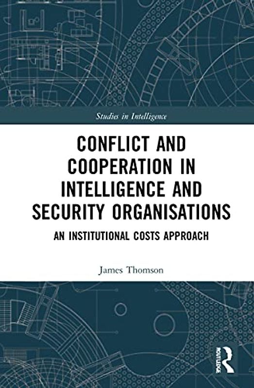 Conflict and Cooperation in Intelligence and Security Organisations: An Institutional Costs Approach (Studies in Intelligence)
