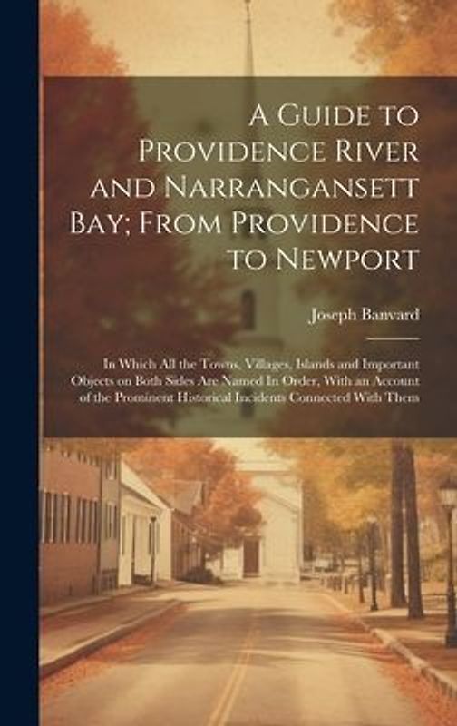 A Guide to Providence River and Narrangansett Bay; From Providence to Newport: In Which all the Towns, Villages, Islands and Important Objects on Both