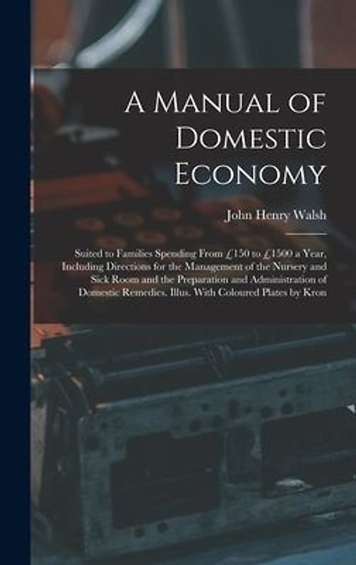 A Manual of Domestic Economy: Suited to Families Spending From £150 to £1500 a Year, Including Directions for the Management of the Nursery and Sick