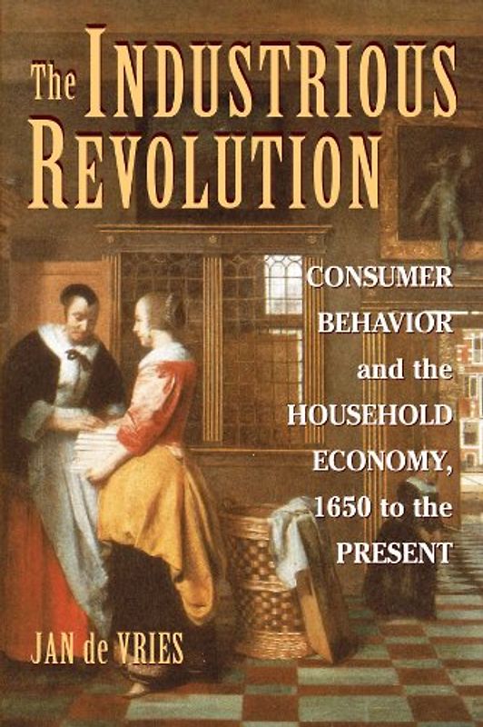The Industrious Revolution: Consumer Behavior and the Household Economy, 1650 to the Present - Jan de Vries
