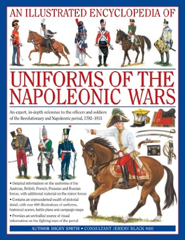 An  Illustrated Encyclopedia: Uniforms of the Napoleonic Wars: An Expert, In-Depth Reference to the Officers and Soldiers of the Revolutionary and ... with Additional Material on the Minor Forces - Digby Smith
