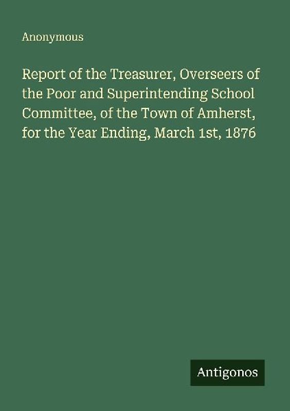 Report of the Treasurer, Overseers of the Poor and Superintending School Committee, of the Town of Amherst, for the Year Ending, March 1st, 1876