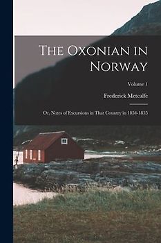The Oxonian in Norway: Or, Notes of Excursions in That Country in 1854-1855; Volume 1