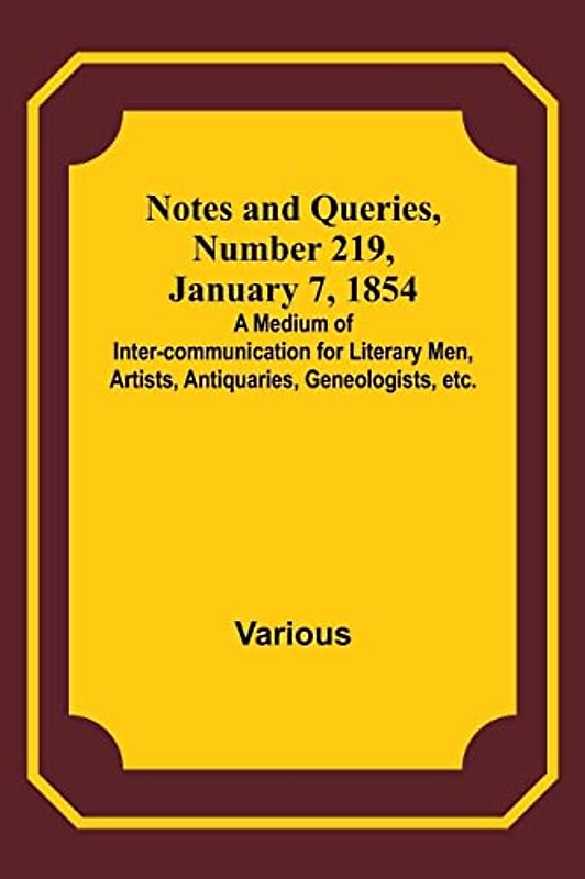 Notes and Queries, Number 219, January 7, 1854 ; A Medium of Inter-communication for Literary Men, Artists, Antiquaries, Geneologists, etc.