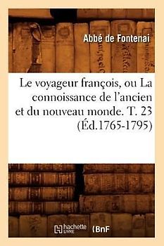 Le Voyageur François, Ou La Connoissance de l'Ancien Et Du Nouveau Monde. T. 23 (Éd.1765-1795)