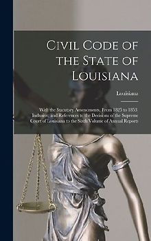 Civil Code of the State of Louisiana: With the Statutory Amendments, From 1825 to 1853, Inclusive; and References to the Decisions of the Supreme Cour