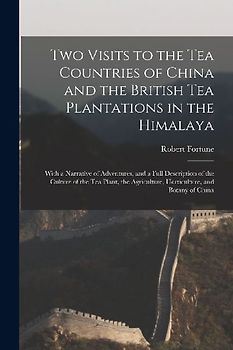 Two Visits to the Tea Countries of China and the British Tea Plantations in the Himalaya: With a Narrative of Adventures, and a Full Description of th