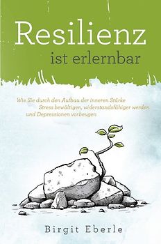 Resilienz ist erlernbar: Wie Sie durch den Aufbau der inneren Stärke Stress bewältigen, widerstandsfähiger werden und Depressionen vorbeugen