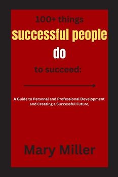 100+ things successful people do to succeed:: A Guide to Personal and Professional Development and Creating a Successful Future,