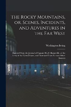 The Rocky Mountains, or, Scenes, Incidents, and Adventures in the Far West: Digested From the Journal of Captain B.L.E. Bonneville, of the Army of the