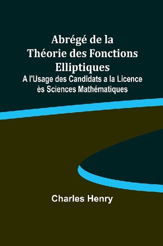 Abrégé de la Théorie des Fonctions Elliptiques; A l'Usage des Candidats a la Licence ès Sciences Mathématiques