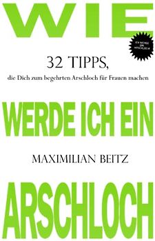 Wie werde ich ein Arschloch: 32 Tipps, die Dich zum begehrten Arschloch für Frauen machen