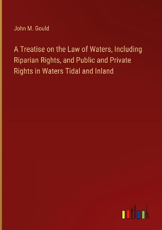 A Treatise on the Law of Waters, Including Riparian Rights, and Public and Private Rights in Waters Tidal and Inland