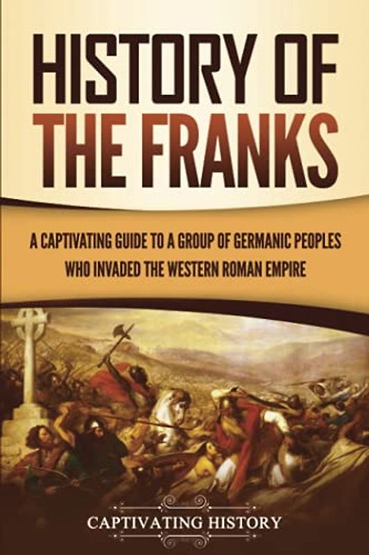 History of the Franks: A Captivating Guide to a Group of Germanic Peoples Who Invaded the Western Roman Empire (Barbarians in the Ancient World)