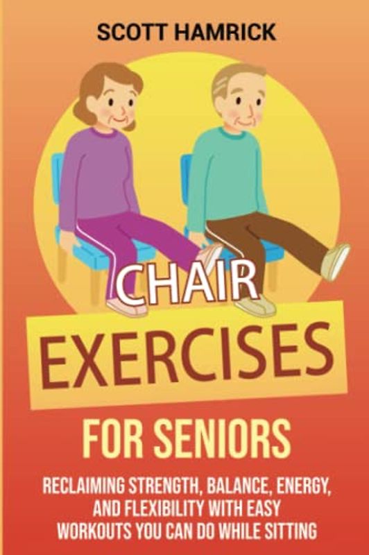 Chair Exercises for Seniors: Reclaiming Strength, Balance, Energy, and Flexibility with Easy Workouts You Can Do While Sitting (Workouts for Men and Women Over 60)