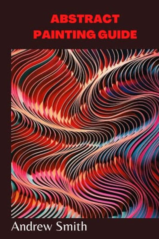 ABSTRACT PAINTING GUIDE: Beginners guide to abstract painting, how to use acrylic paint to make abstract art and how to fix error when necessary Andrew Smith