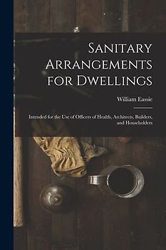 Sanitary Arrangements for Dwellings: Intended for the Use of Officers of Health, Architects, Builders, and Householders