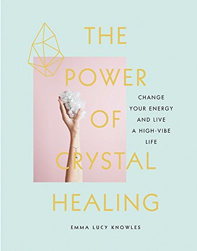 The Power of Crystal Healing: Change Your Energy and Live a High-Vibe Life