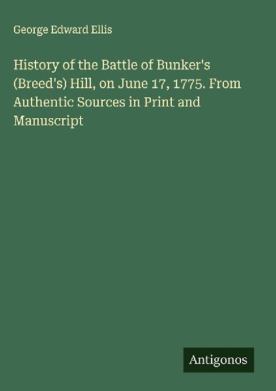 History of the Battle of Bunker's (Breed's) Hill, on June 17, 1775. From Authentic Sources in Print and Manuscript